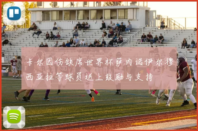 卡尔因伤缺席世界杯萨内诺伊尔穆西亚拉等球员送上鼓励与支持
