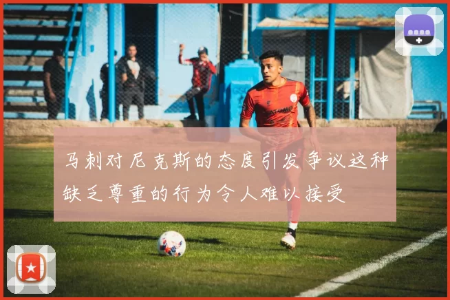 马刺对尼克斯的态度引发争议这种缺乏尊重的行为令人难以接受