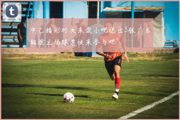 中乙精彩对决来袭小吧送出5张广东铭途主场球票快来参与吧