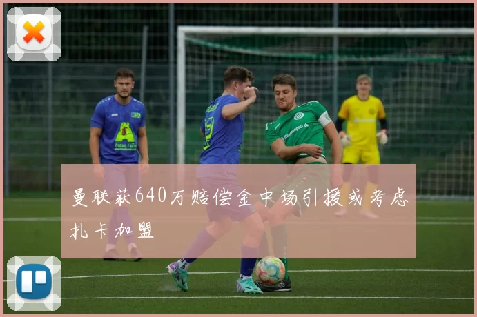 曼联获640万赔偿金中场引援或考虑扎卡加盟