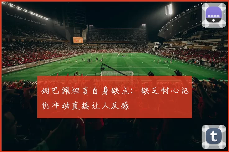 姆巴佩坦言自身缺点：缺乏耐心记仇冲动直接让人反感