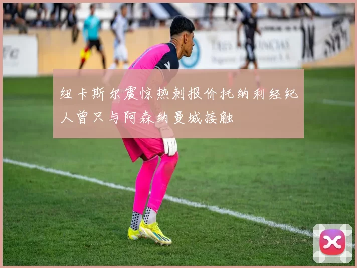 纽卡斯尔震惊热刺报价托纳利经纪人曾只与阿森纳曼城接触