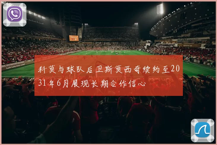 科莫与球队后卫斯莫西奇续约至2031年6月展现长期合作信心